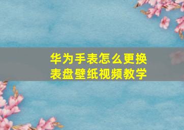 华为手表怎么更换表盘壁纸视频教学