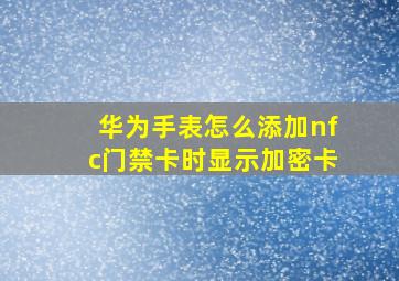 华为手表怎么添加nfc门禁卡时显示加密卡