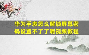 华为手表怎么解锁屏幕密码设置不了了呢视频教程