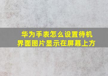 华为手表怎么设置待机界面图片显示在屏幕上方