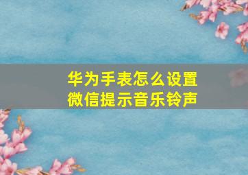 华为手表怎么设置微信提示音乐铃声