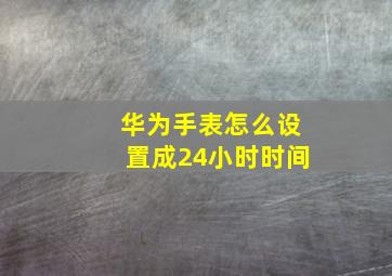 华为手表怎么设置成24小时时间