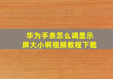 华为手表怎么调显示屏大小啊视频教程下载