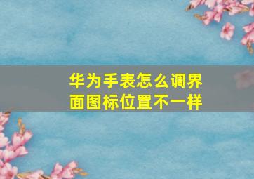 华为手表怎么调界面图标位置不一样