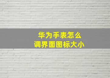 华为手表怎么调界面图标大小