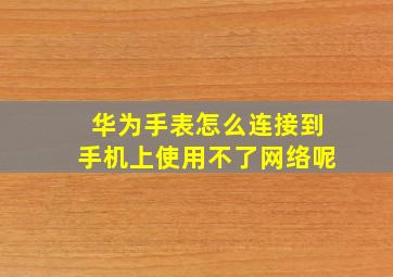 华为手表怎么连接到手机上使用不了网络呢