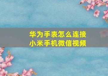 华为手表怎么连接小米手机微信视频