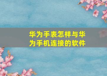 华为手表怎样与华为手机连接的软件