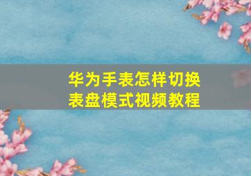 华为手表怎样切换表盘模式视频教程