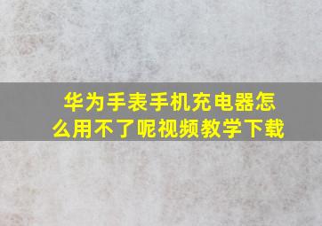 华为手表手机充电器怎么用不了呢视频教学下载