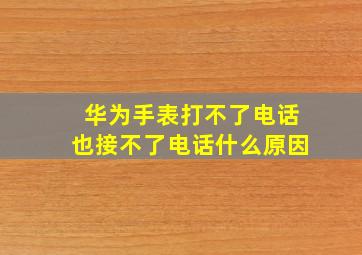 华为手表打不了电话也接不了电话什么原因