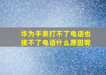 华为手表打不了电话也接不了电话什么原因呢