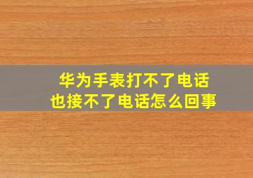 华为手表打不了电话也接不了电话怎么回事