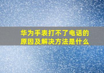 华为手表打不了电话的原因及解决方法是什么