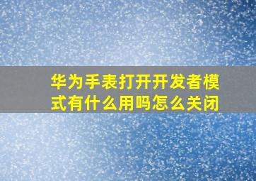 华为手表打开开发者模式有什么用吗怎么关闭