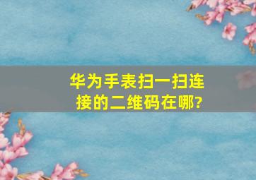 华为手表扫一扫连接的二维码在哪?