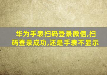 华为手表扫码登录微信,扫码登录成功,还是手表不显示