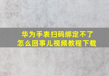 华为手表扫码绑定不了怎么回事儿视频教程下载