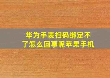 华为手表扫码绑定不了怎么回事呢苹果手机