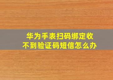 华为手表扫码绑定收不到验证码短信怎么办