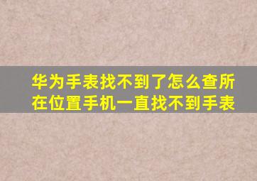 华为手表找不到了怎么查所在位置手机一直找不到手表