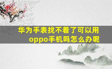 华为手表找不着了可以用oppo手机吗怎么办呢