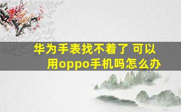 华为手表找不着了 可以用oppo手机吗怎么办