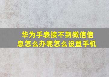 华为手表接不到微信信息怎么办呢怎么设置手机