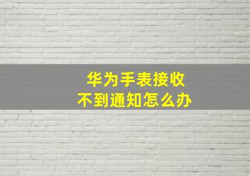 华为手表接收不到通知怎么办