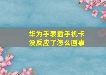 华为手表插手机卡没反应了怎么回事