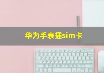 华为手表插sim卡