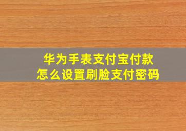 华为手表支付宝付款怎么设置刷脸支付密码