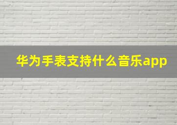 华为手表支持什么音乐app