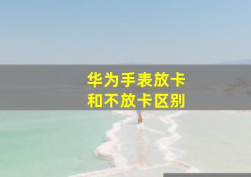 华为手表放卡和不放卡区别