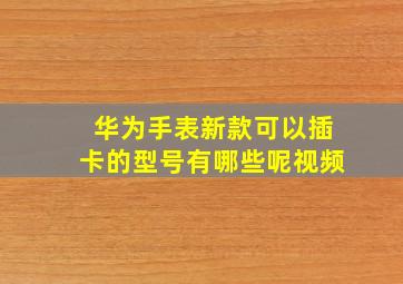 华为手表新款可以插卡的型号有哪些呢视频