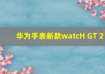 华为手表新款watcH GT 2