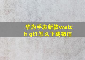 华为手表新款watch gt1怎么下载微信