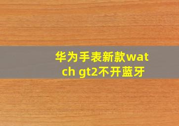 华为手表新款watch gt2不开蓝牙