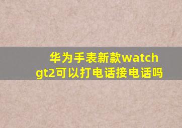 华为手表新款watch gt2可以打电话接电话吗