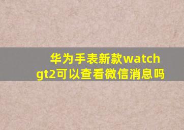 华为手表新款watch gt2可以查看微信消息吗