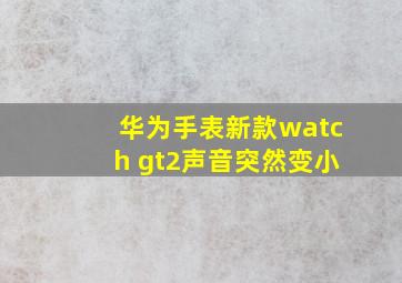 华为手表新款watch gt2声音突然变小