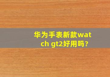 华为手表新款watch gt2好用吗?