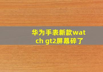 华为手表新款watch gt2屏幕碎了