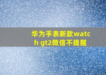 华为手表新款watch gt2微信不提醒