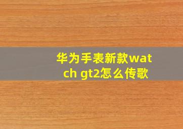 华为手表新款watch gt2怎么传歌