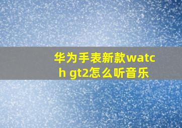 华为手表新款watch gt2怎么听音乐