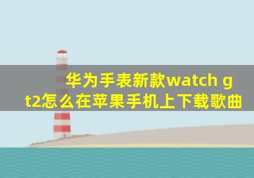 华为手表新款watch gt2怎么在苹果手机上下载歌曲