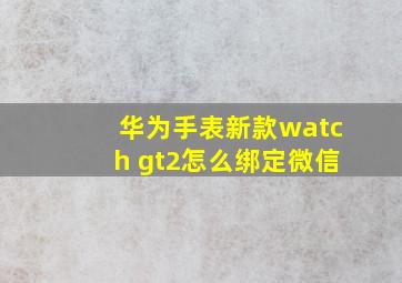 华为手表新款watch gt2怎么绑定微信