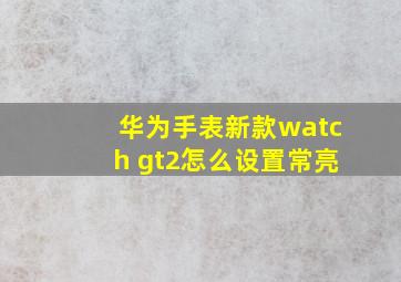 华为手表新款watch gt2怎么设置常亮