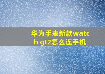 华为手表新款watch gt2怎么连手机